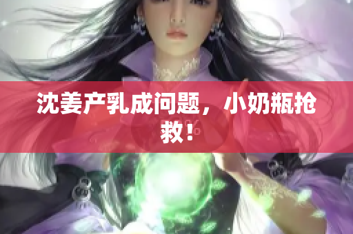 沈姜产乳成问题，小奶瓶抢救！
