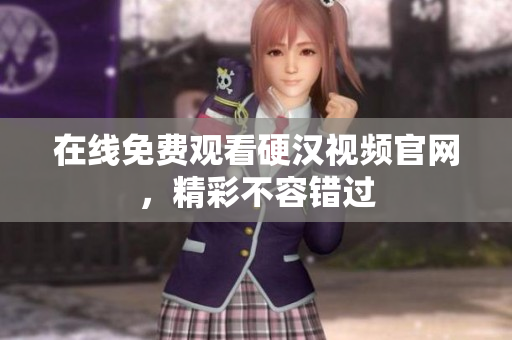 在线免费观看硬汉视频官网，精彩不容错过