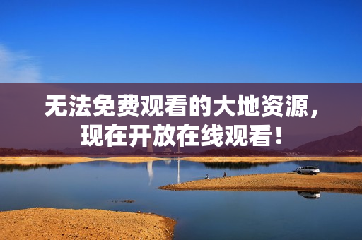 无法免费观看的大地资源，现在开放在线观看！