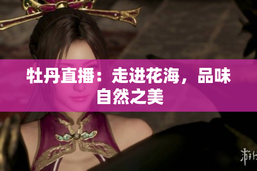 牡丹直播：走进花海，品味自然之美