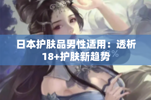 日本护肤品男性适用：透析18+护肤新趋势