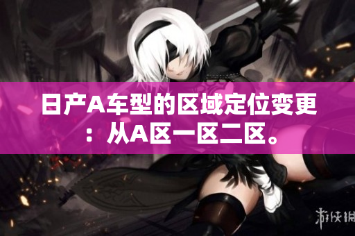 日产A车型的区域定位变更：从A区一区二区。