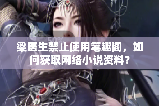 梁医生禁止使用笔趣阁，如何获取网络小说资料？