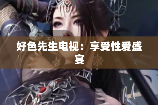 好色先生电视：享受性爱盛宴