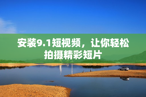 安装9.1短视频，让你轻松拍摄精彩短片