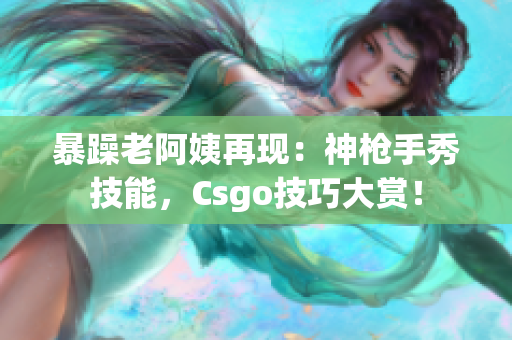 暴躁老阿姨再现：神枪手秀技能，Csgo技巧大赏！
