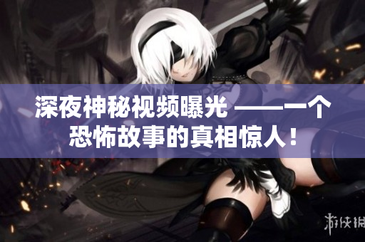 深夜神秘视频曝光 ——一个恐怖故事的真相惊人！
