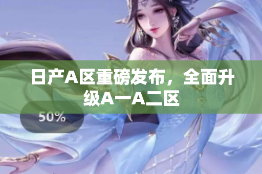 日产A区重磅发布，全面升级A一A二区