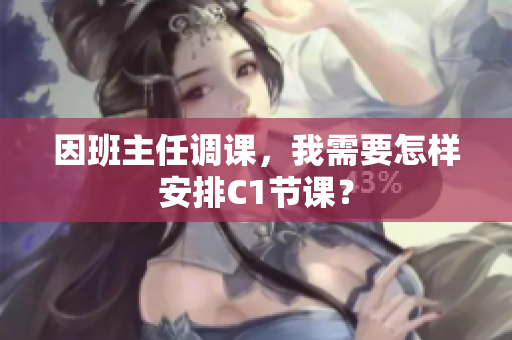 因班主任调课，我需要怎样安排C1节课？