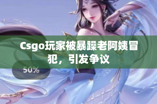 Csgo玩家被暴躁老阿姨冒犯，引发争议