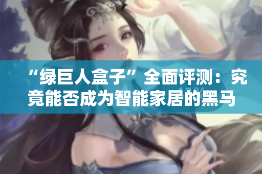 “绿巨人盒子”全面评测：究竟能否成为智能家居的黑马？