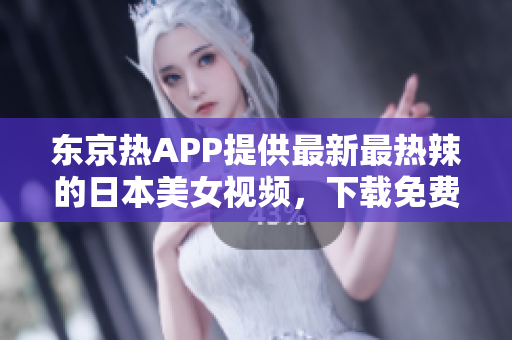 东京热APP提供最新最热辣的日本美女视频，下载免费！
