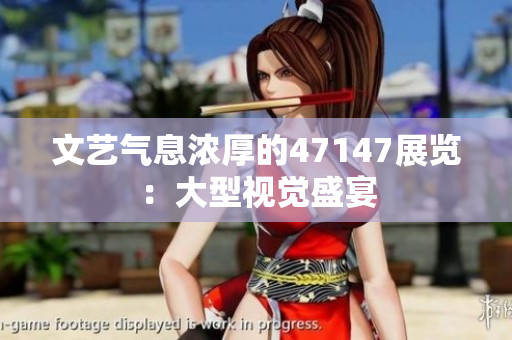 文艺气息浓厚的47147展览：大型视觉盛宴
