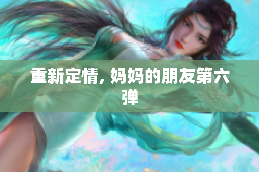重新定情, 妈妈的朋友第六弹