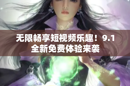 无限畅享短视频乐趣！9.1全新免费体验来袭