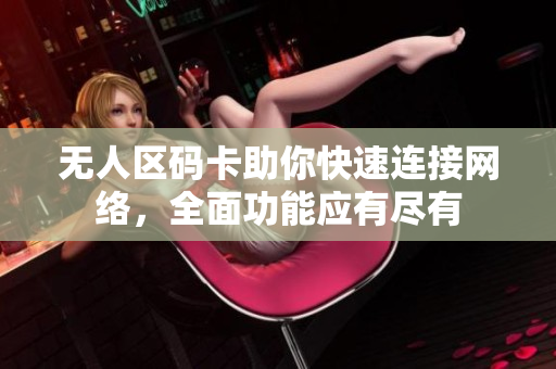 无人区码卡助你快速连接网络，全面功能应有尽有