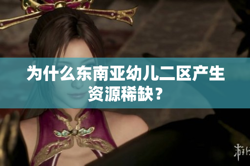 为什么东南亚幼儿二区产生资源稀缺？
