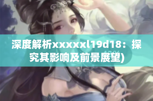 深度解析xxxxxl19d18：探究其影响及前景展望)