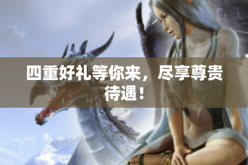 四重好礼等你来，尽享尊贵待遇！