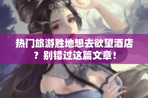 热门旅游胜地想去欲望酒店？别错过这篇文章！