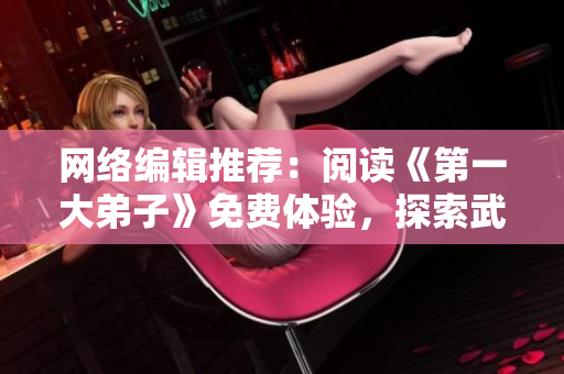 网络编辑推荐：阅读《第一大弟子》免费体验，探索武侠江湖