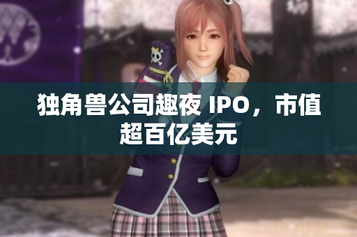 独角兽公司趣夜 IPO，市值超百亿美元