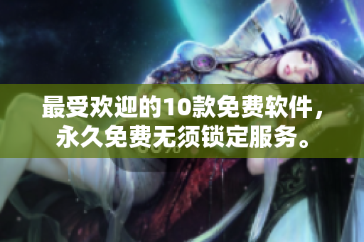 最受欢迎的10款免费软件，永久免费无须锁定服务。