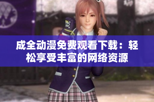 成全动漫免费观看下载：轻松享受丰富的网络资源