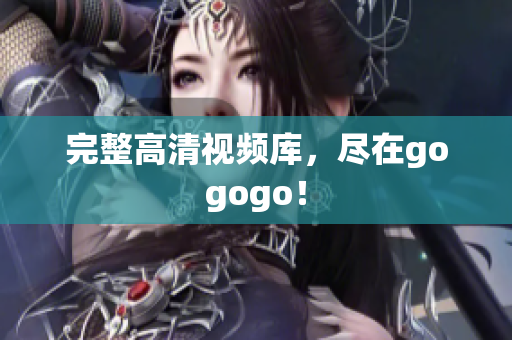 完整高清视频库，尽在gogogo！