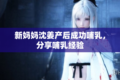 新妈妈沈姜产后成功哺乳，分享哺乳经验
