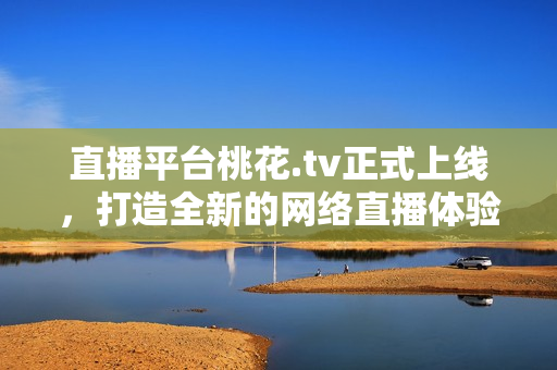 直播平台桃花.tv正式上线，打造全新的网络直播体验