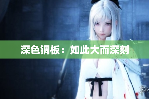 深色铜板：如此大而深刻