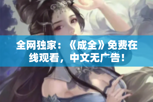 全网独家：《成全》免费在线观看，中文无广告！