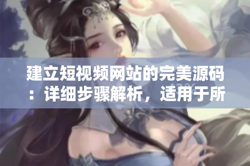建立短视频网站的完美源码：详细步骤解析，适用于所有人