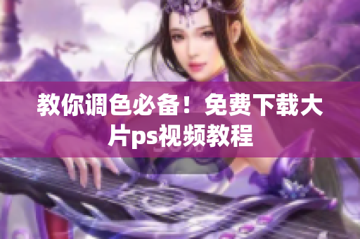 教你调色必备！免费下载大片ps视频教程