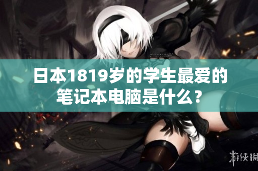 日本1819岁的学生最爱的笔记本电脑是什么？