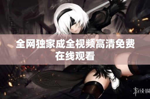 全网独家成全视频高清免费在线观看