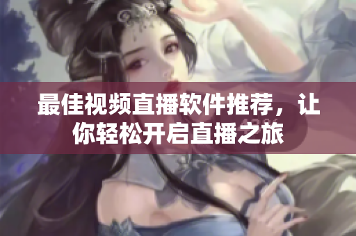 最佳视频直播软件推荐，让你轻松开启直播之旅