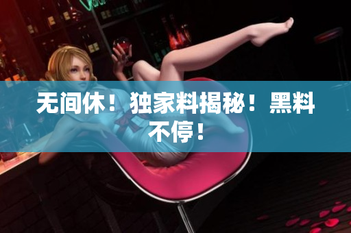 无间休！独家料揭秘！黑料不停！