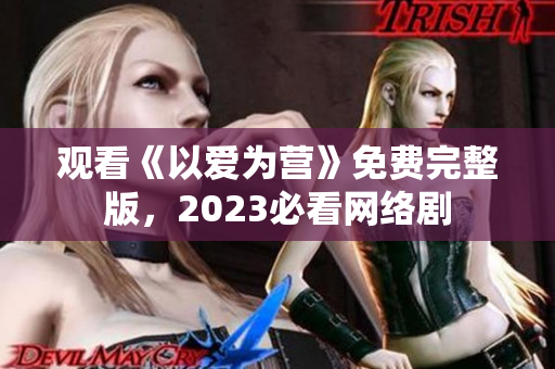 观看《以爱为营》免费完整版，2023必看网络剧