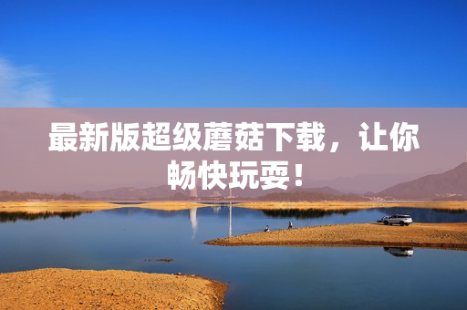 最新版超级蘑菇下载，让你畅快玩耍！