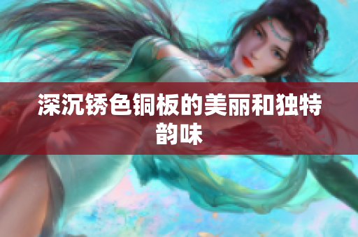 深沉锈色铜板的美丽和独特韵味