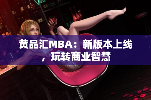 黄品汇MBA：新版本上线，玩转商业智慧