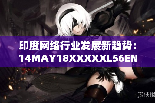印度网络行业发展新趋势：14MAY18XXXXXL56ENDIA解析