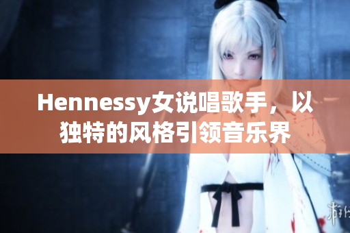 Hennessy女说唱歌手，以独特的风格引领音乐界