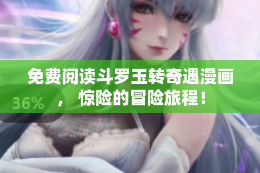 免费阅读斗罗玉转奇遇漫画， 惊险的冒险旅程！