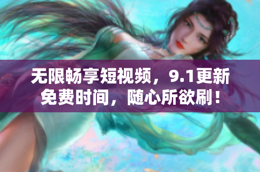 无限畅享短视频，9.1更新免费时间，随心所欲刷！