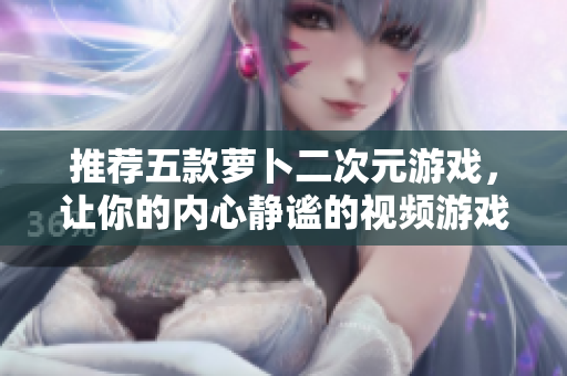 推荐五款萝卜二次元游戏，让你的内心静谧的视频游戏