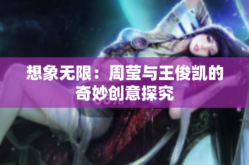 想象无限：周莹与王俊凯的奇妙创意探究