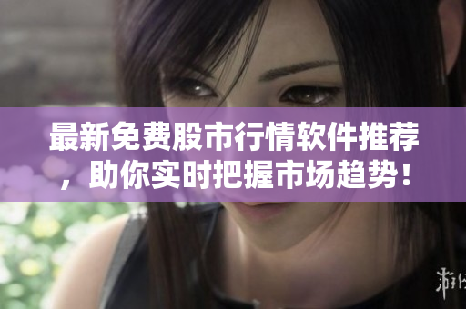 最新免费股市行情软件推荐，助你实时把握市场趋势！